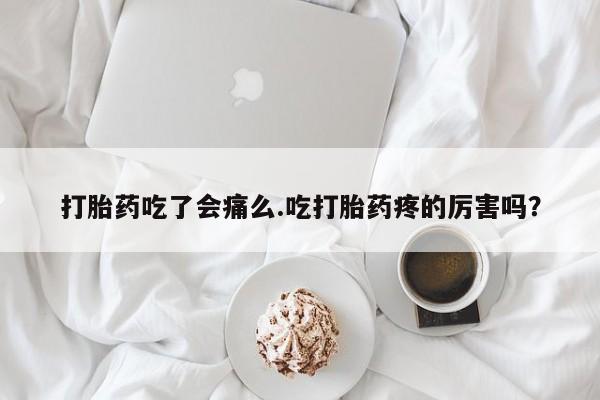 打胎药专卖微信全国包邮打胎药吃了会痛么.吃打胎药疼的厉害吗？