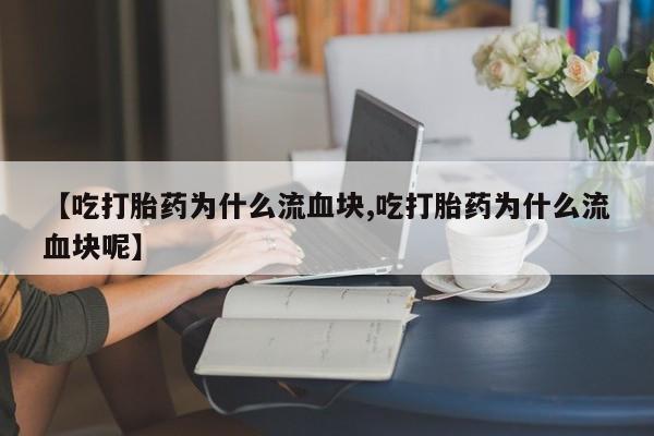 打胎药专卖微信全国包邮【吃打胎药为什么流血块,吃打胎药为什么流血块呢】