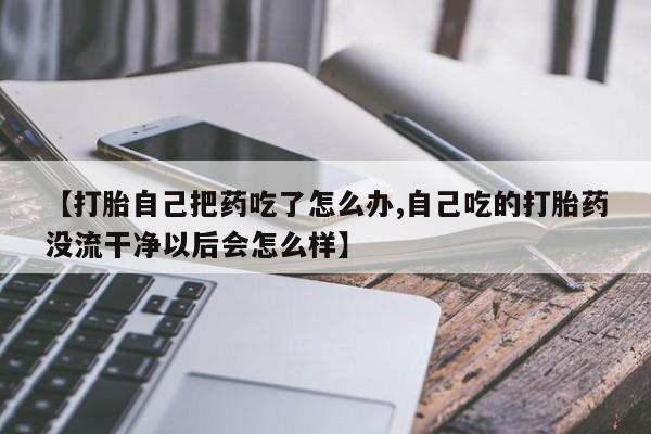 打胎药专卖微信全国包邮【打胎自己把药吃了怎么办,自己吃的打胎药没流干净以后会怎么样】