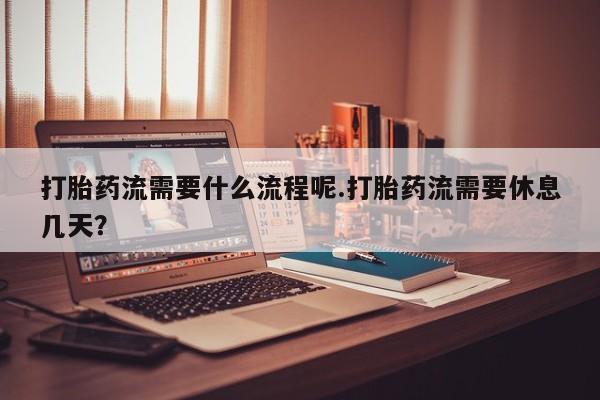 打胎药专卖微信全国包邮打胎药流需要什么流程呢.打胎药流需要休息几天？