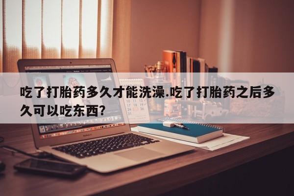 打胎药专卖微信全国包邮吃了打胎药多久才能洗澡.吃了打胎药之后多久可以吃东西？