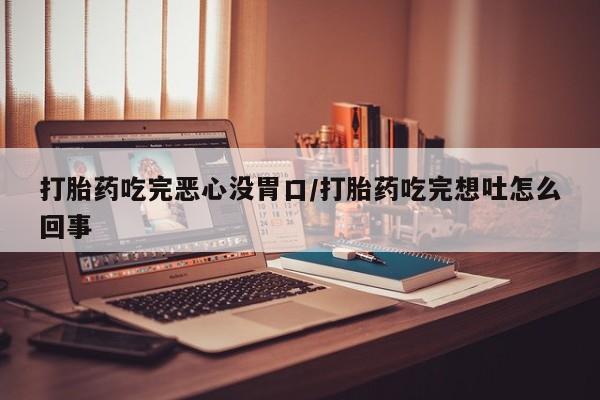 打胎药专卖微信全国包邮打胎药吃完恶心没胃口/打胎药吃完想吐怎么回事