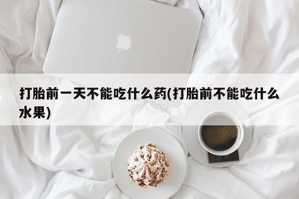 打胎药专卖微信全国包邮打胎前一天不能吃什么药(打胎前不能吃什么水果)