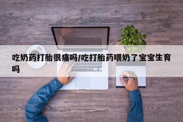 打胎药专卖微信全国包邮吃奶药打胎很痛吗/吃打胎药喂奶了宝宝生育吗