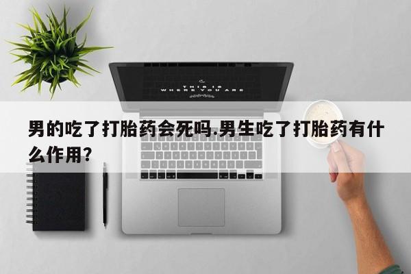 打胎药专卖微信全国包邮男的吃了打胎药会死吗.男生吃了打胎药有什么作用？