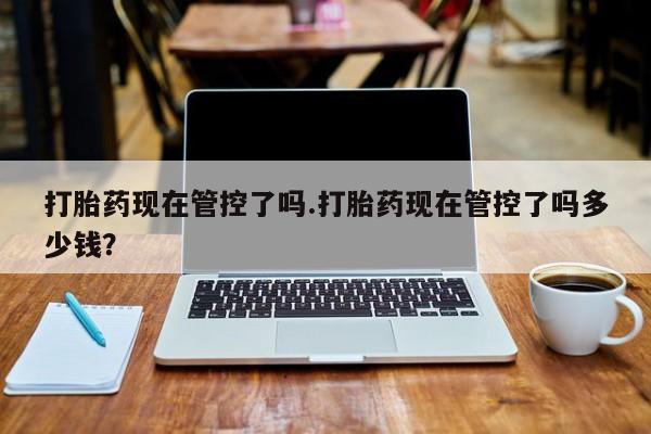 打胎药专卖微信全国包邮打胎药现在管控了吗.打胎药现在管控了吗多少钱？
