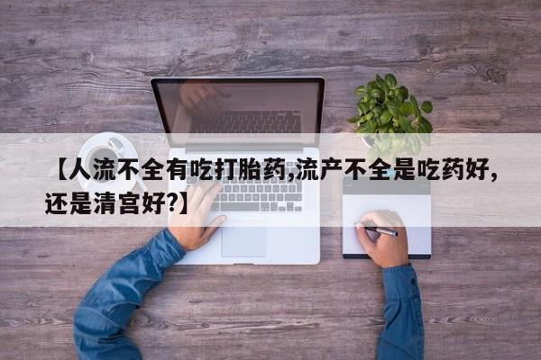 打胎药专卖微信全国包邮【人流不全有吃打胎药,流产不全是吃药好,还是清宫好?】