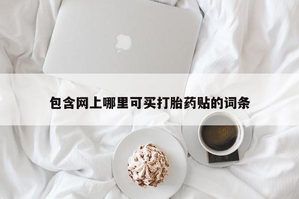 打胎药专卖微信全国包邮包含网上哪里可买打胎药贴的词条