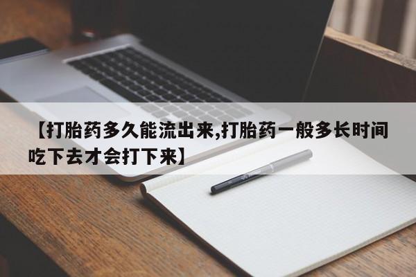 打胎药专卖微信全国包邮【打胎药多久能流出来,打胎药一般多长时间吃下去才会打下来】