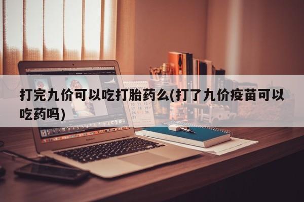 打胎药专卖微信全国包邮打完九价可以吃打胎药么(打了九价疫苗可以吃药吗)