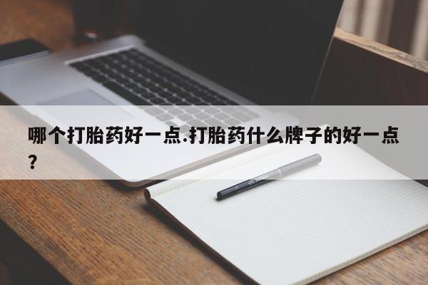 打胎药专卖微信全国包邮哪个打胎药好一点.打胎药什么牌子的好一点？
