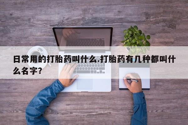 打胎药专卖微信全国包邮日常用的打胎药叫什么.打胎药有几种都叫什么名字？
