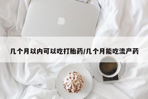 打胎药专卖微信全国包邮几个月以内可以吃打胎药/几个月能吃流产药