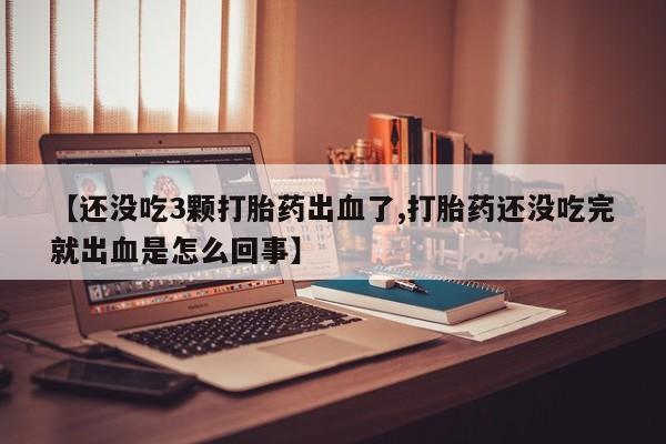 打胎药专卖微信全国包邮【还没吃3颗打胎药出血了,打胎药还没吃完就出血是怎么回事】