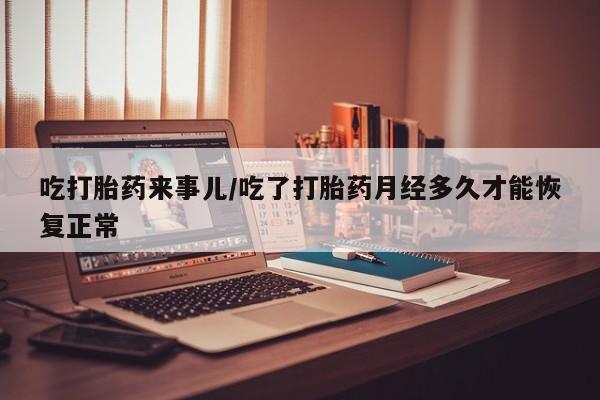 打胎药专卖微信全国包邮吃打胎药来事儿/吃了打胎药月经多久才能恢复正常