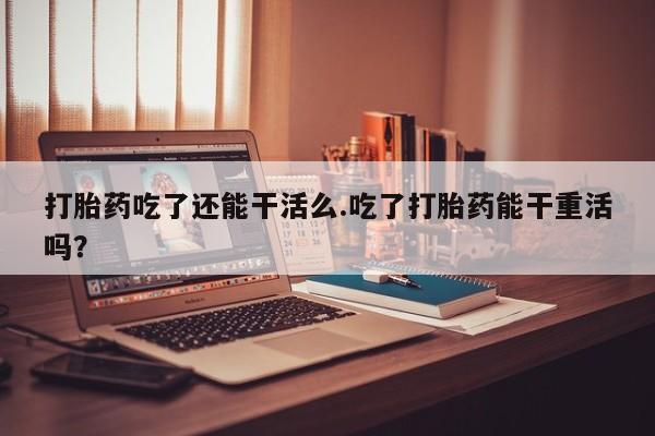 打胎药专卖微信全国包邮打胎药吃了还能干活么.吃了打胎药能干重活吗？