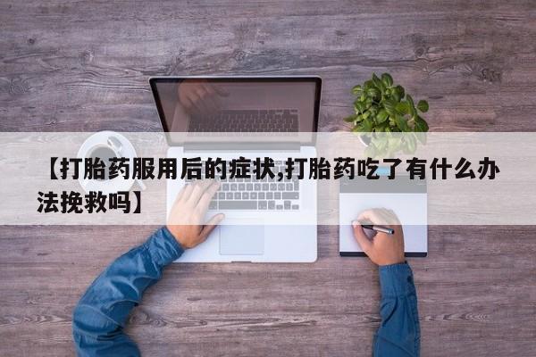 打胎药专卖微信全国包邮【打胎药服用后的症状,打胎药吃了有什么办法挽救吗】