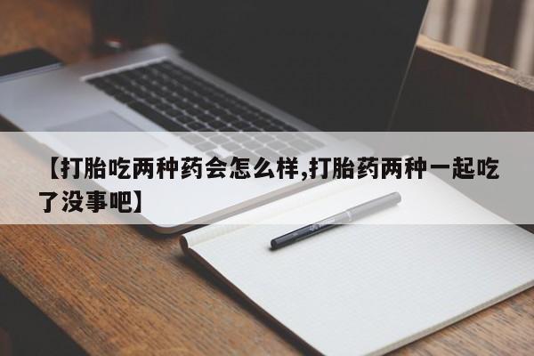 打胎药专卖微信全国包邮【打胎吃两种药会怎么样,打胎药两种一起吃了没事吧】