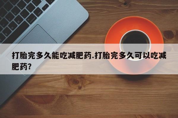 打胎药专卖微信全国包邮打胎完多久能吃减肥药.打胎完多久可以吃减肥药？