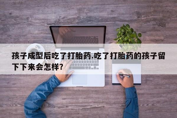 打胎药专卖微信全国包邮孩子成型后吃了打胎药.吃了打胎药的孩子留下下来会怎样？