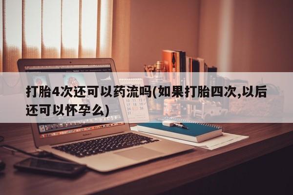 打胎药专卖微信全国包邮打胎4次还可以药流吗(如果打胎四次,以后还可以怀孕么)