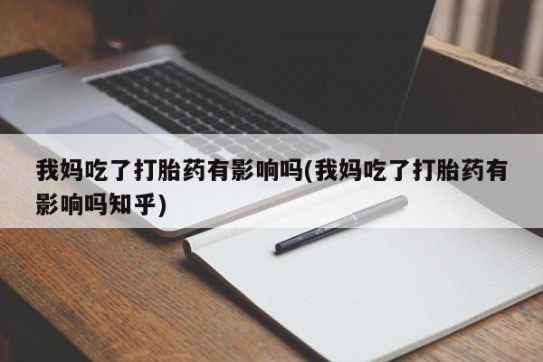 打胎药专卖微信全国包邮我妈吃了打胎药有影响吗(我妈吃了打胎药有影响吗知乎)