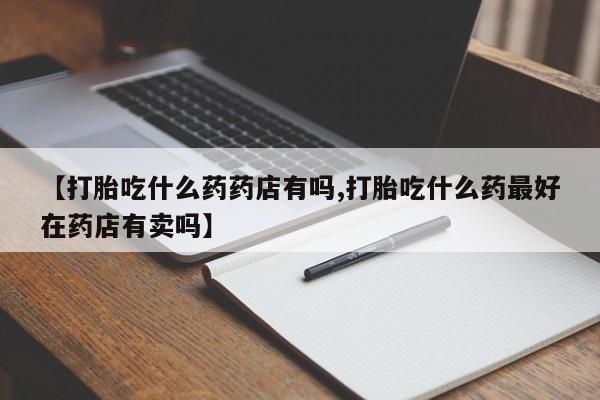 打胎药专卖微信全国包邮【打胎吃什么药药店有吗,打胎吃什么药最好在药店有卖吗】
