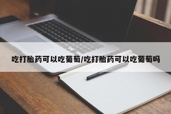 打胎药专卖微信全国包邮吃打胎药可以吃葡萄/吃打胎药可以吃葡萄吗