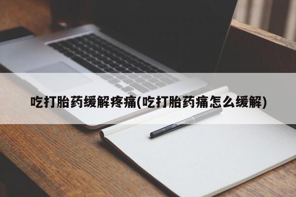 打胎药专卖微信全国包邮吃打胎药缓解疼痛(吃打胎药痛怎么缓解)