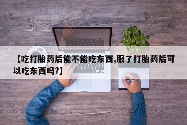打胎药专卖微信全国包邮【吃打胎药后能不能吃东西,服了打胎药后可以吃东西吗?】