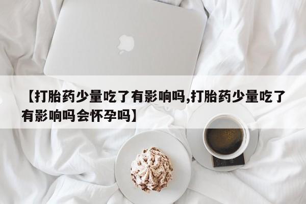 打胎药专卖微信全国包邮【打胎药少量吃了有影响吗,打胎药少量吃了有影响吗会怀孕吗】