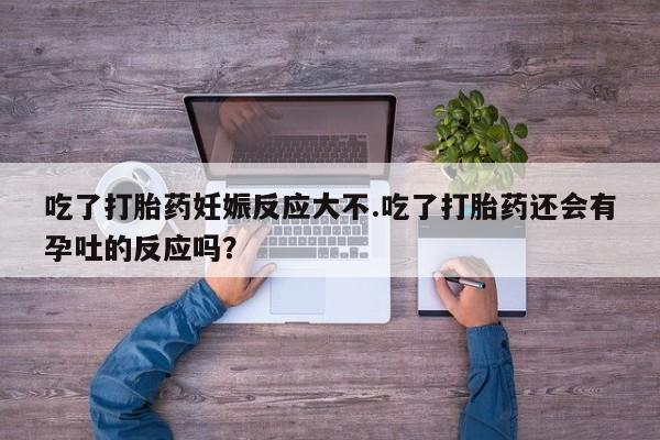 打胎药专卖微信全国包邮吃了打胎药妊娠反应大不.吃了打胎药还会有孕吐的反应吗？
