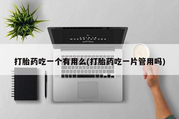 打胎药专卖微信全国包邮打胎药吃一个有用么(打胎药吃一片管用吗)
