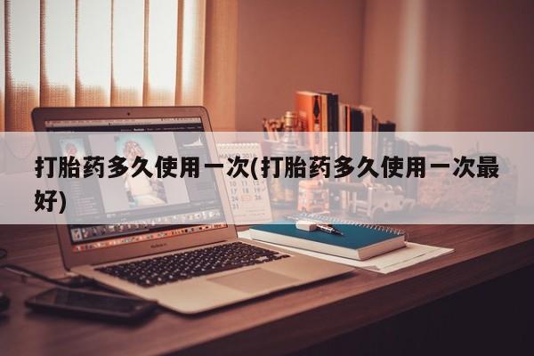 打胎药专卖微信全国包邮打胎药多久使用一次(打胎药多久使用一次最好)