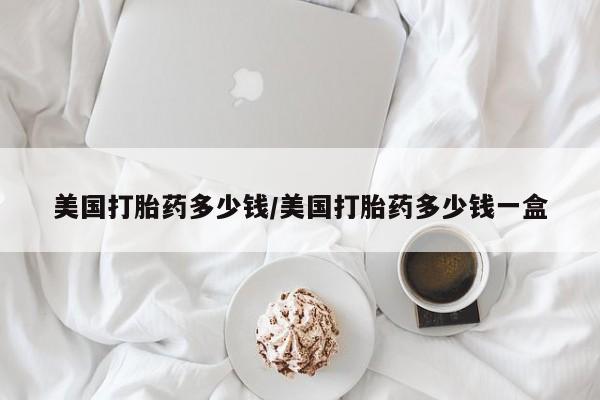 打胎药专卖微信全国包邮美国打胎药多少钱/美国打胎药多少钱一盒