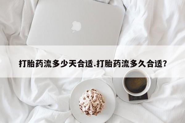打胎药专卖微信全国包邮打胎药流多少天合适.打胎药流多久合适？
