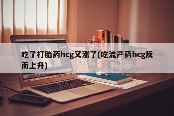 打胎药专卖微信全国包邮吃了打胎药hcg又涨了(吃流产药hcg反而上升)