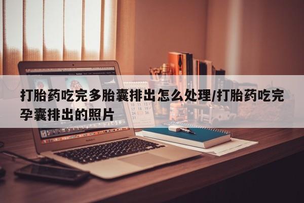 打胎药专卖微信全国包邮打胎药吃完多胎囊排出怎么处理/打胎药吃完孕囊排出的照片