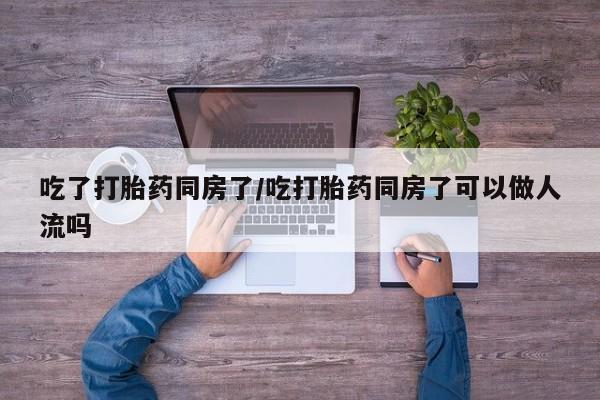 打胎药专卖微信全国包邮吃了打胎药同房了/吃打胎药同房了可以做人流吗