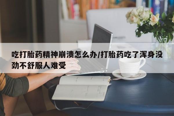 打胎药专卖微信全国包邮吃打胎药精神崩溃怎么办/打胎药吃了浑身没劲不舒服人难受