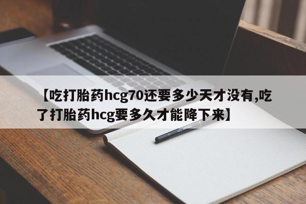 打胎药专卖微信全国包邮【吃打胎药hcg70还要多少天才没有,吃了打胎药hcg要多久才能降下来】