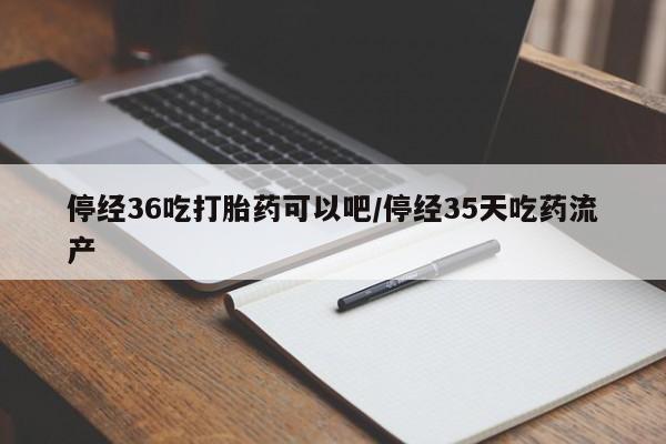 打胎药专卖微信全国包邮停经36吃打胎药可以吧/停经35天吃药流产