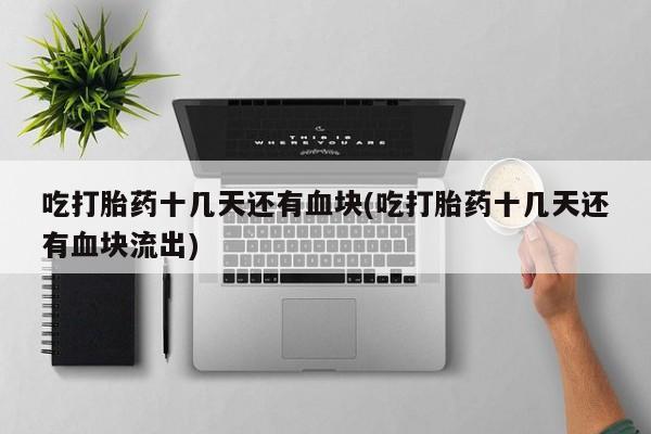 打胎药专卖微信全国包邮吃打胎药十几天还有血块(吃打胎药十几天还有血块流出)