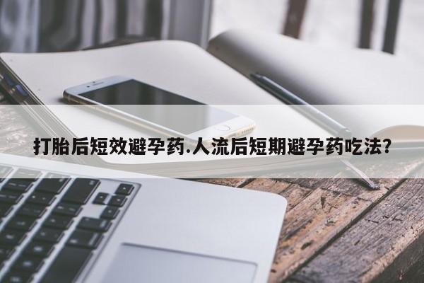 打胎药专卖微信全国包邮打胎后短效避孕药.人流后短期避孕药吃法？