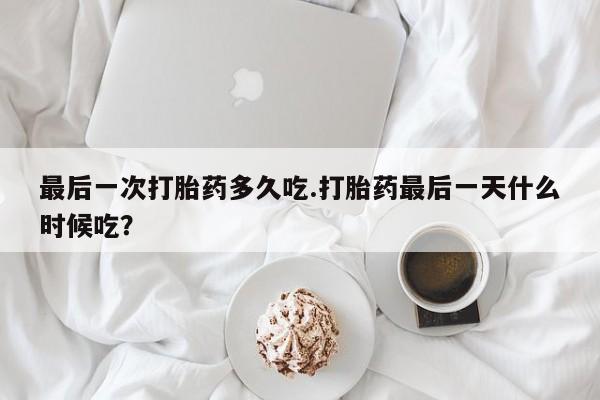 打胎药专卖微信全国包邮最后一次打胎药多久吃.打胎药最后一天什么时候吃？