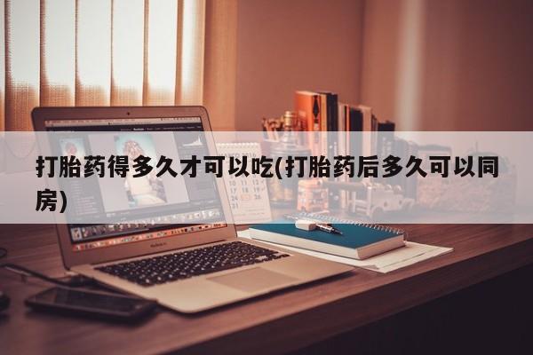 打胎药专卖微信全国包邮打胎药得多久才可以吃(打胎药后多久可以同房)