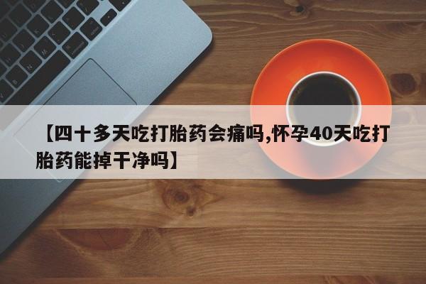 打胎药专卖微信全国包邮【四十多天吃打胎药会痛吗,怀孕40天吃打胎药能掉干净吗】