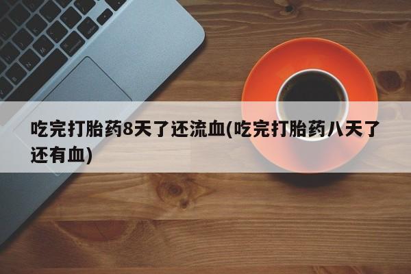打胎药专卖微信全国包邮吃完打胎药8天了还流血(吃完打胎药八天了还有血)