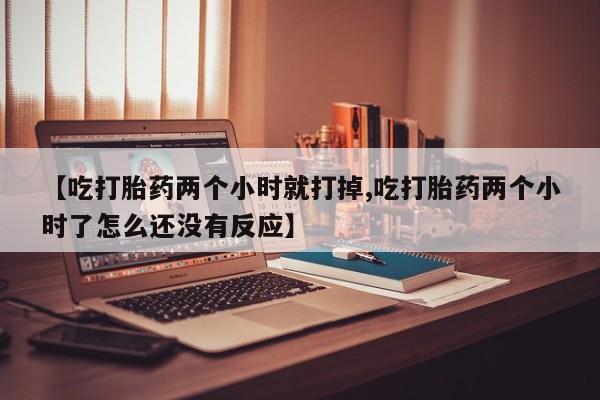 打胎药专卖微信全国包邮【吃打胎药两个小时就打掉,吃打胎药两个小时了怎么还没有反应】
