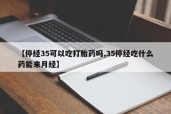 打胎药专卖微信全国包邮【停经35可以吃打胎药吗,35停经吃什么药能来月经】